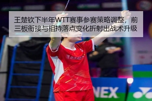 王楚钦下半年WTT赛事参赛策略调整，前三板衔接与相持落点变化折射出战术升级
