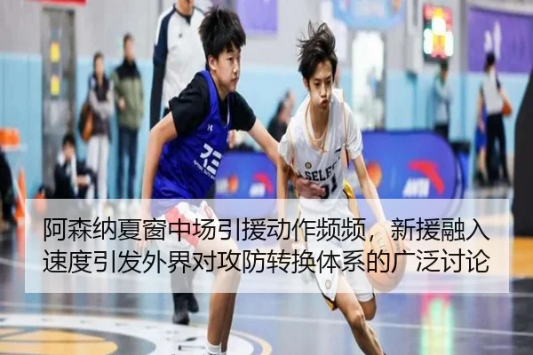 阿森纳夏窗中场引援动作频频，新援融入速度引发外界对攻防转换体系的广泛讨论