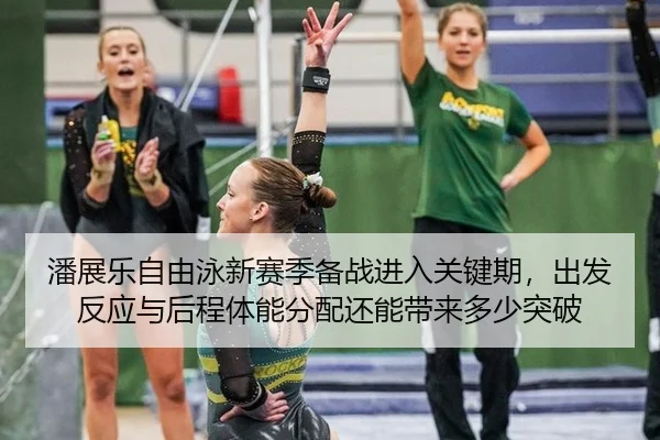 潘展乐自由泳新赛季备战进入关键期，出发反应与后程体能分配还能带来多少突破
